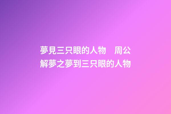 夢見三只眼的人物　周公解夢之夢到三只眼的人物